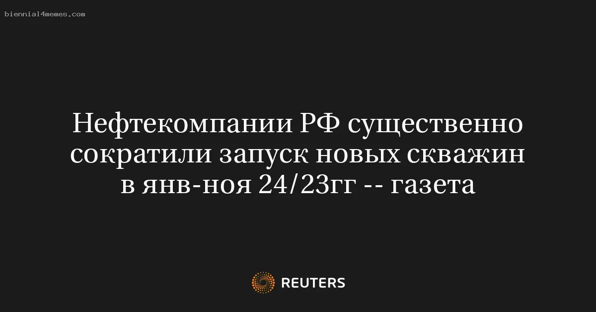 Нефтекомпании РФ существенно сократили запуск новых скважин в янв-ноя 24/23гг -- газета