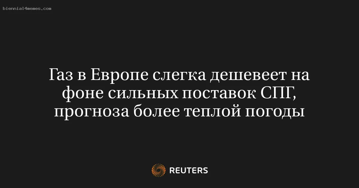 Газ в Европе слегка дешевеет на фоне сильных поставок СПГ, прогноза более теплой погоды