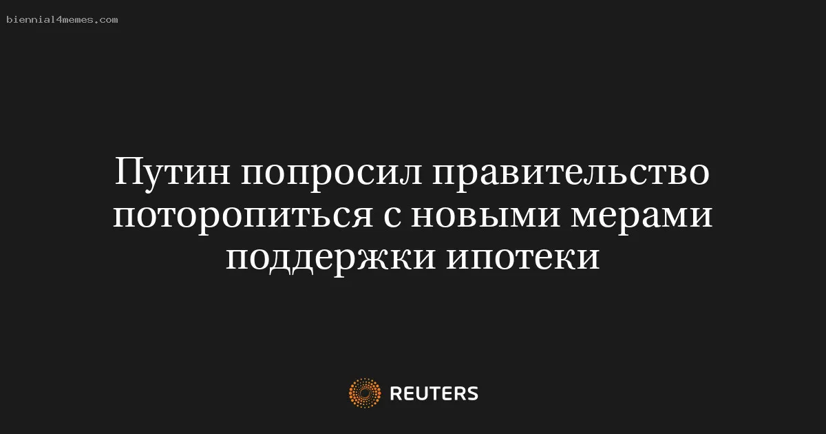 Путин попросил правительство поторопиться с новыми мерами поддержки ипотеки