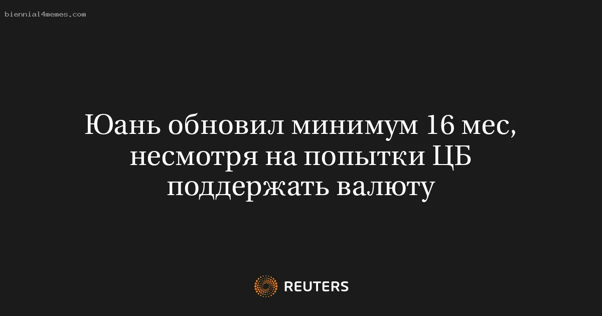 Юань обновил минимум 16 мес, несмотря на попытки ЦБ поддержать валюту