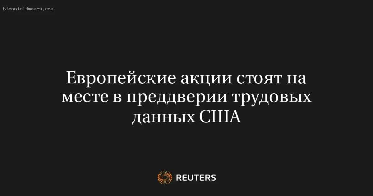 Европейские акции стоят на месте в преддверии трудовых данных США