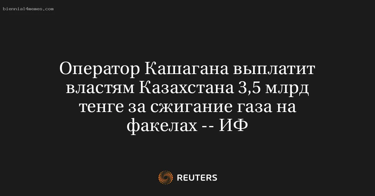 Оператор Кашагана выплатит властям Казахстана 3,5 млрд тенге за сжигание газа на факелах -- ИФ