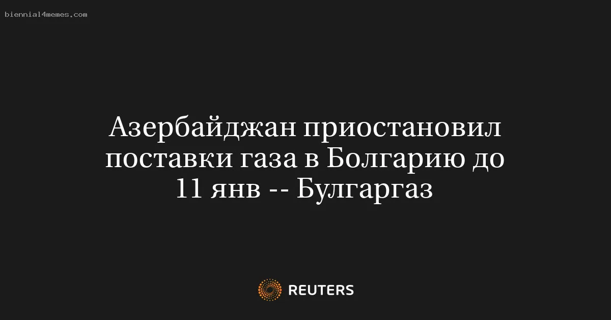 Азербайджан приостановил поставки газа в Болгарию до 11 янв -- Булгаргаз