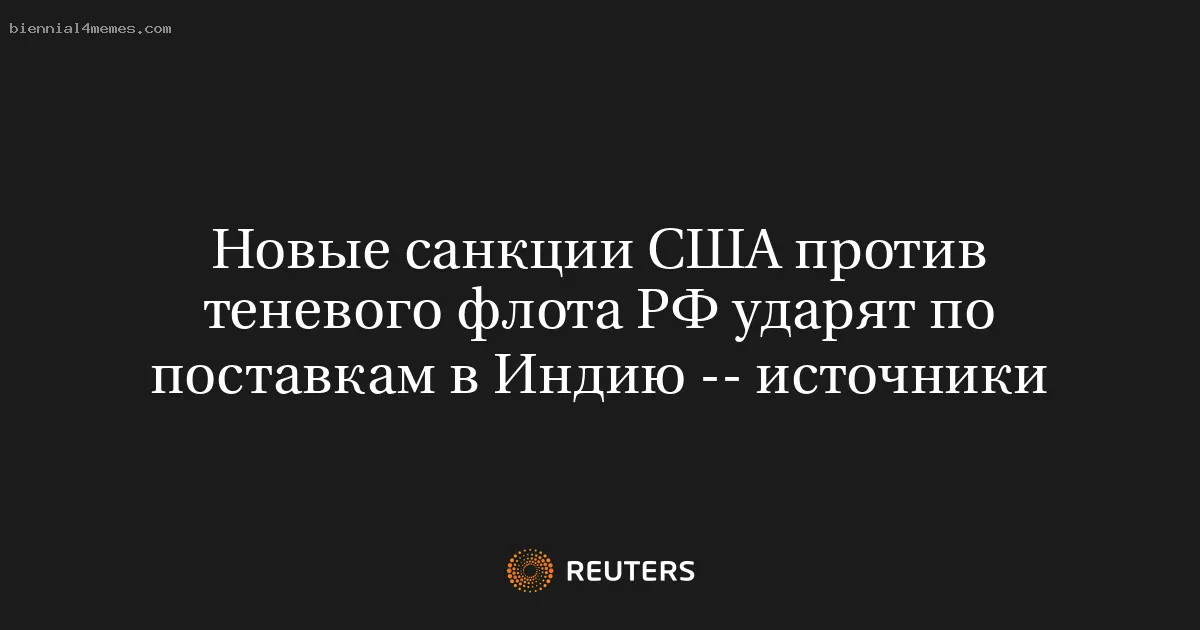 Новые санкции США против теневого флота РФ ударят по поставкам в Индию -- источники