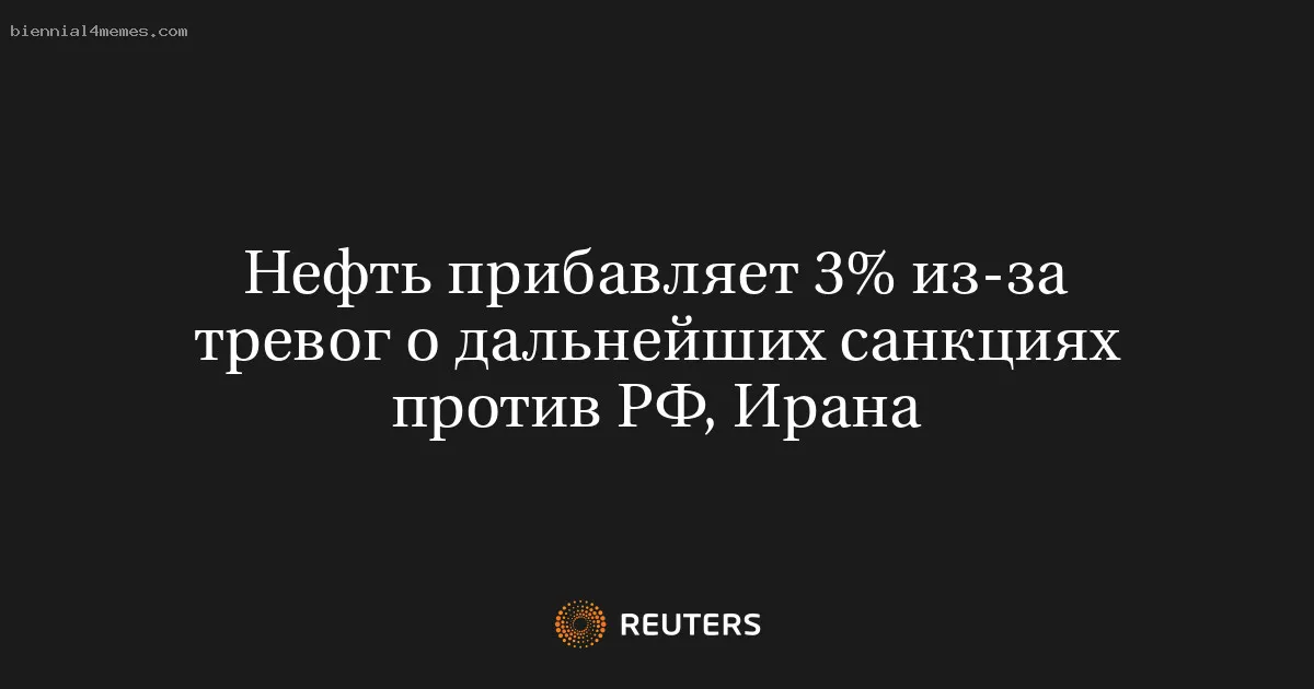 Нефть прибавляет 3% из-за тревог о дальнейших санкциях против РФ, Ирана