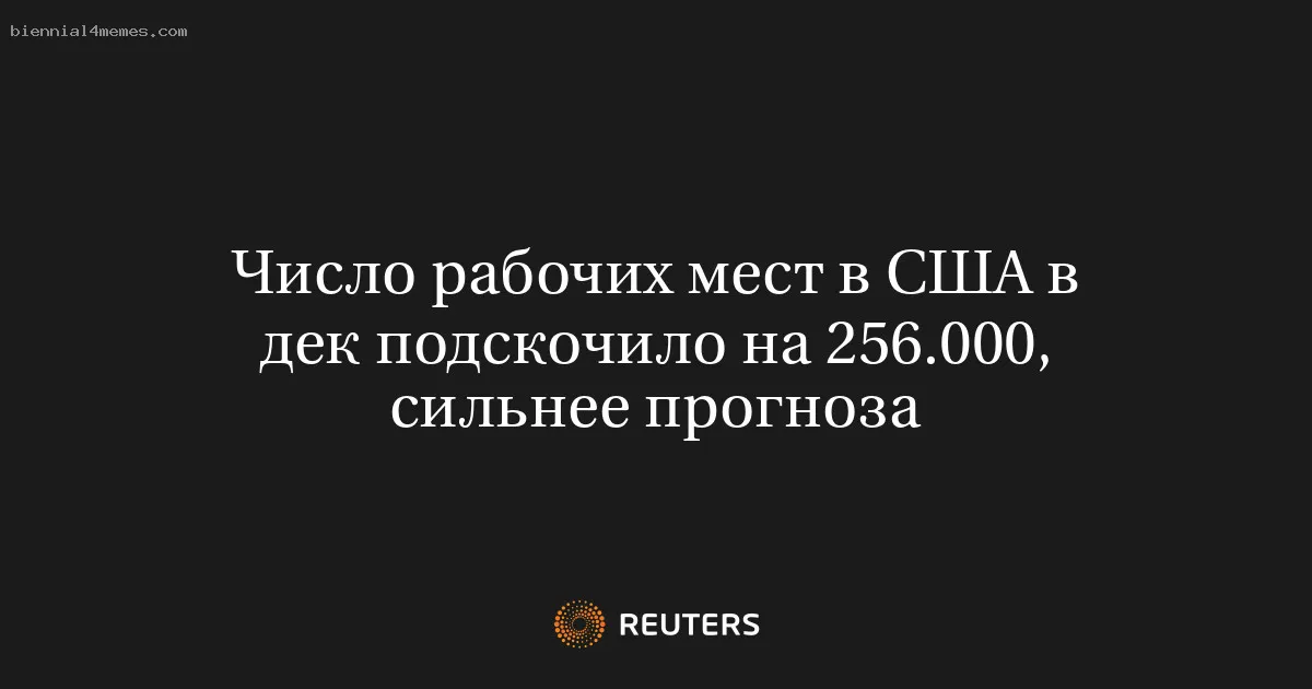 Число рабочих мест в США в дек подскочило на 256.000, сильнее прогноза