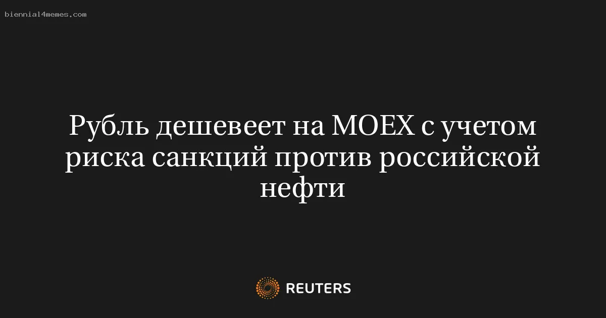 Рубль дешевеет на МОЕХ с учетом риска санкций против российской нефти