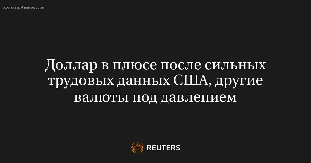 Доллар в плюсе после сильных трудовых данных США, другие валюты под давлением