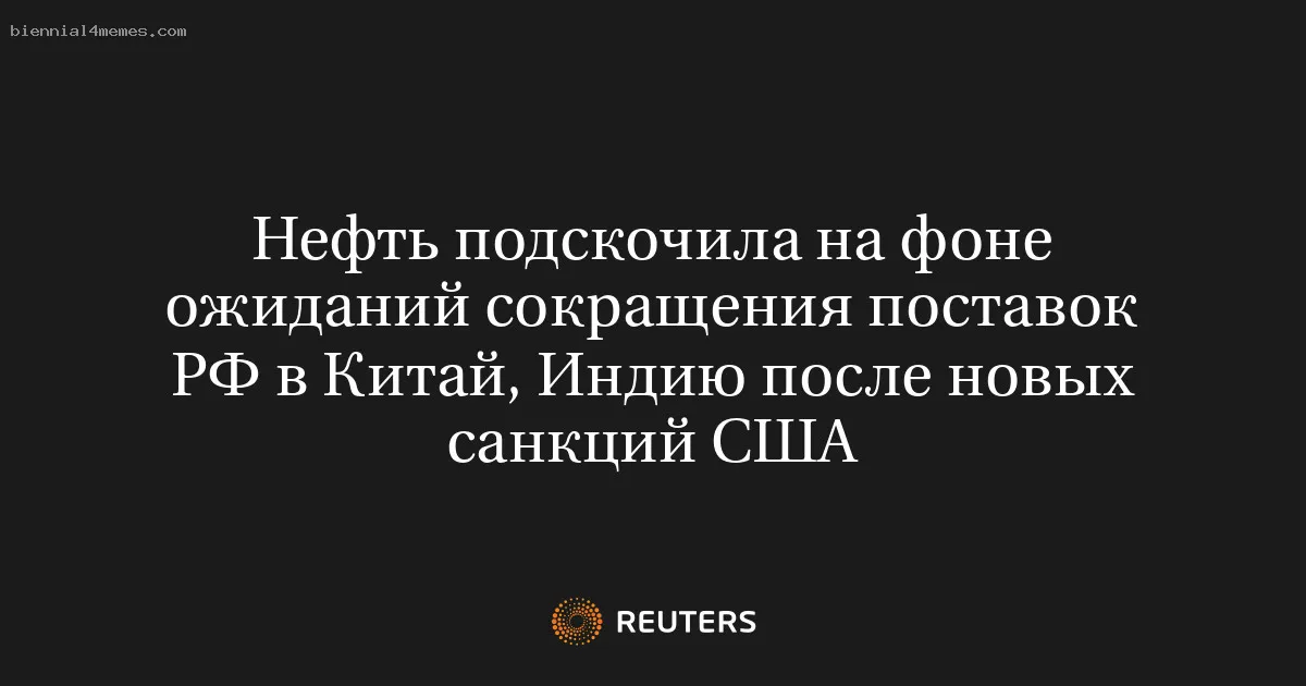 Нефть подскочила на фоне ожиданий сокращения поставок РФ в Китай, Индию после новых санкций США