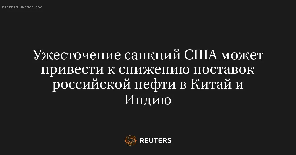 Ужесточение санкций США может привести к снижению поставок российской нефти в Китай и Индию