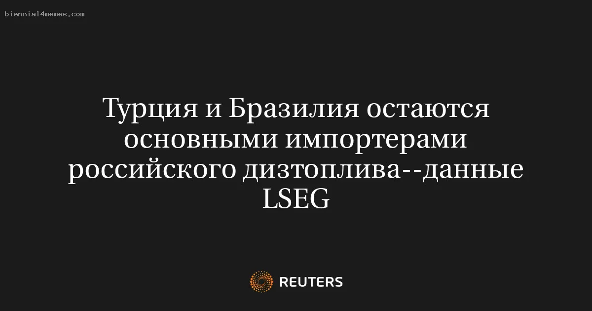 Турция и Бразилия остаются основными импортерами российского дизтоплива--данные LSEG