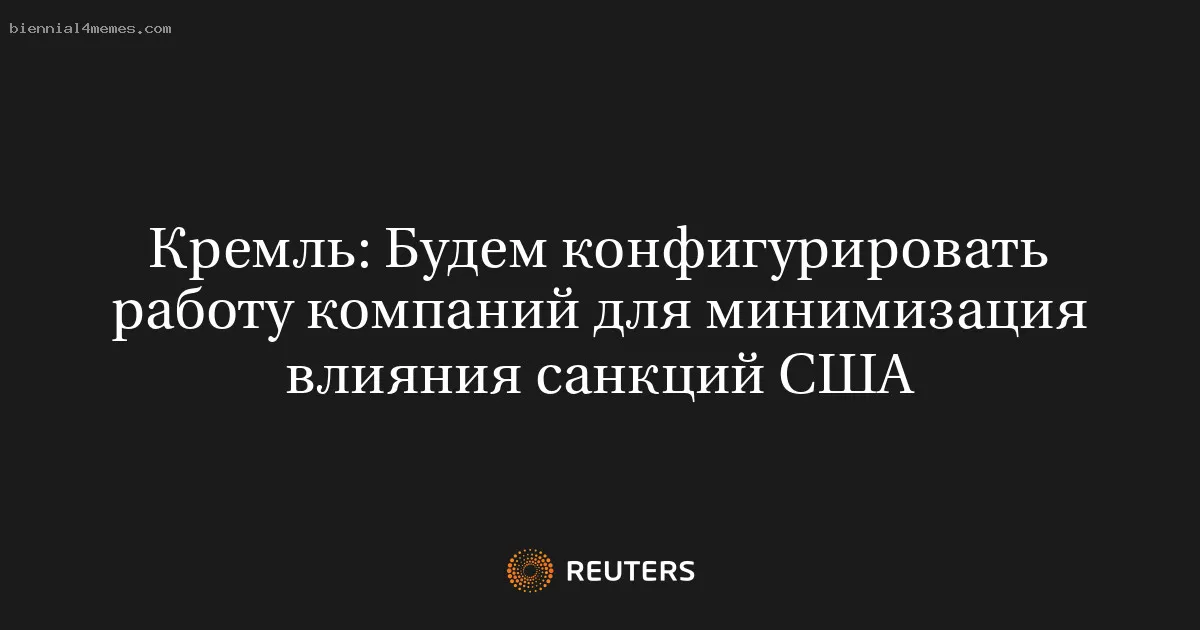 Кремль: Будем конфигурировать работу компаний для минимизация влияния санкций США