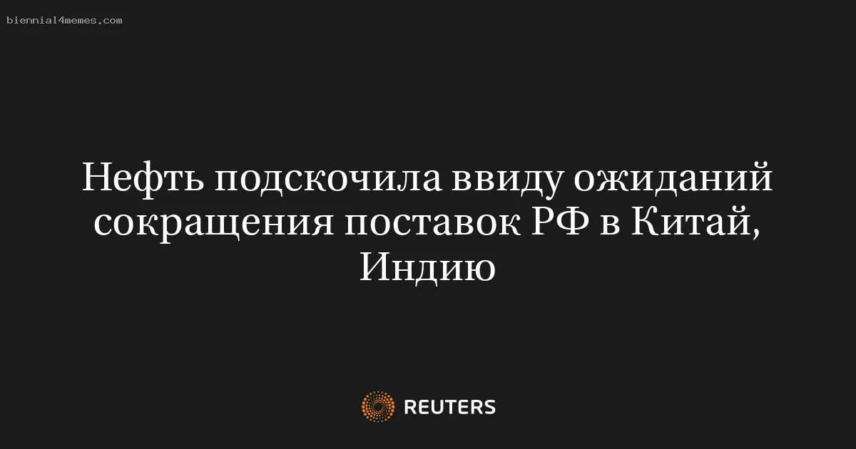 Нефть подскочила ввиду ожиданий сокращения поставок РФ в Китай, Индию