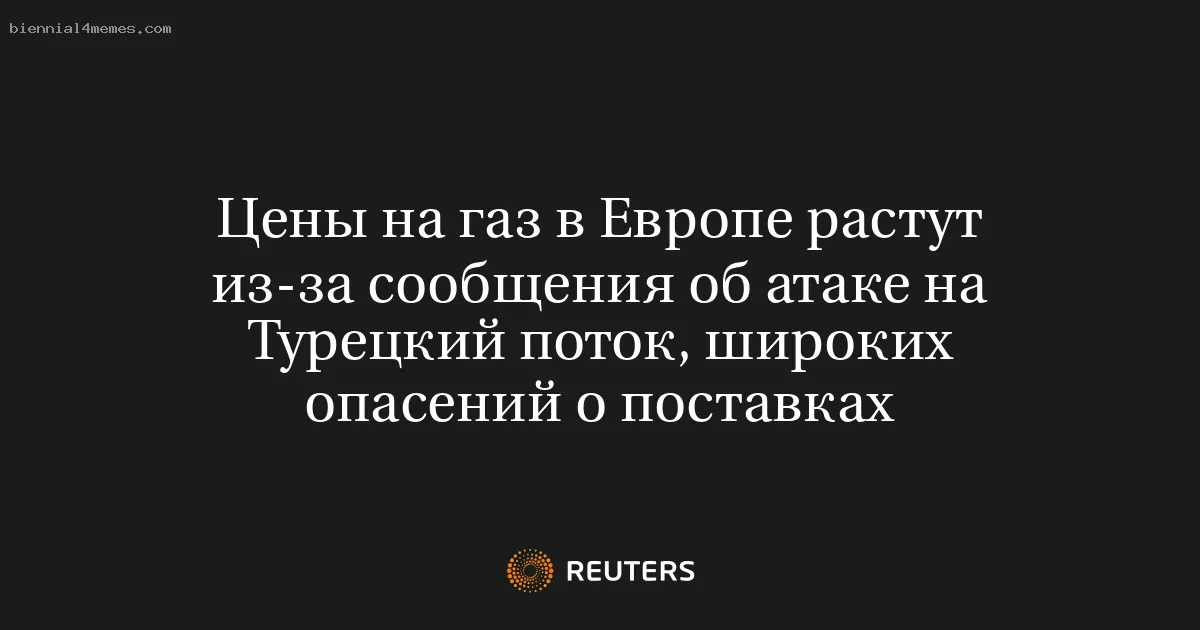 Цены на газ в Европе растут из-за сообщения об атаке на Турецкий поток, широких опасений о поставках