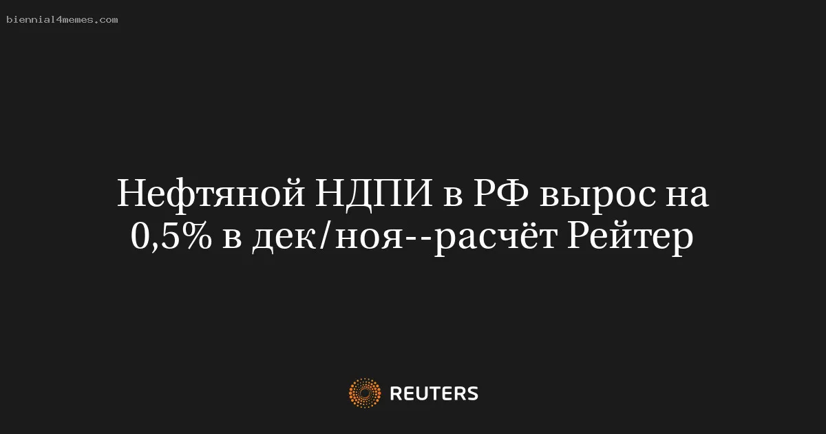 Нефтяной НДПИ в РФ вырос на 0,5% в дек/ноя--расчёт Рейтер