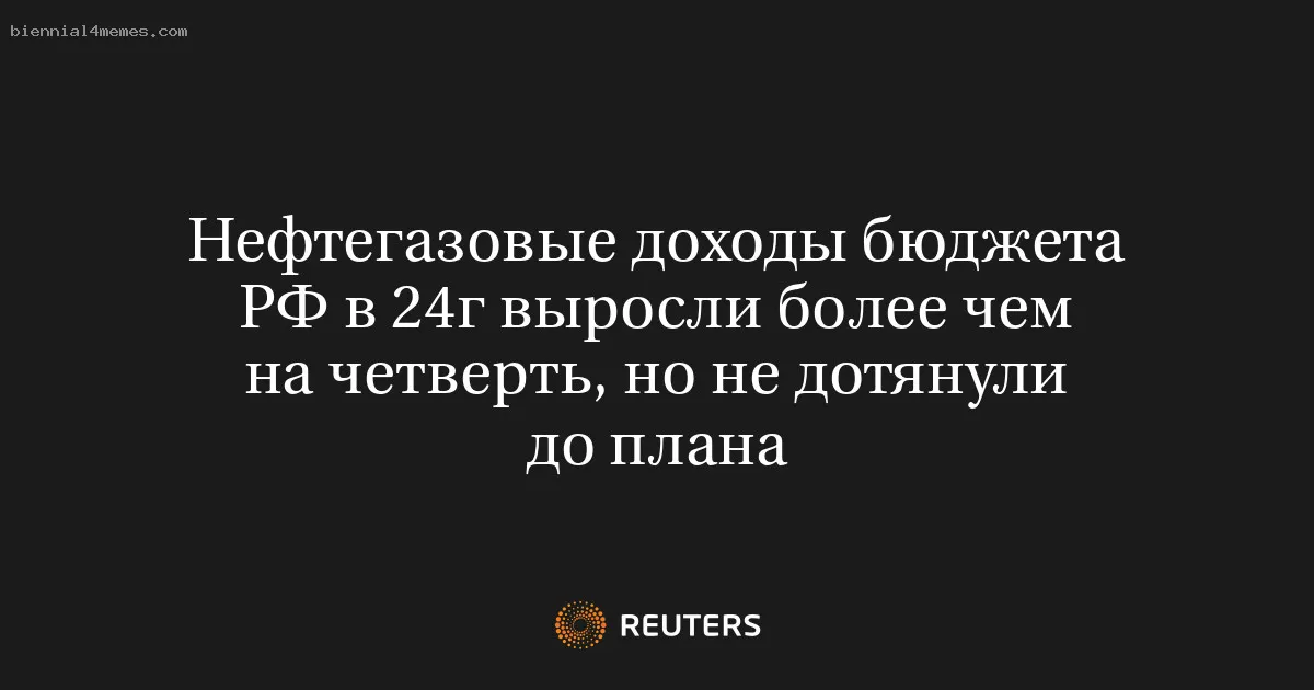 Нефтегазовые доходы бюджета РФ в 24г выросли более чем на четверть, но не дотянули до плана