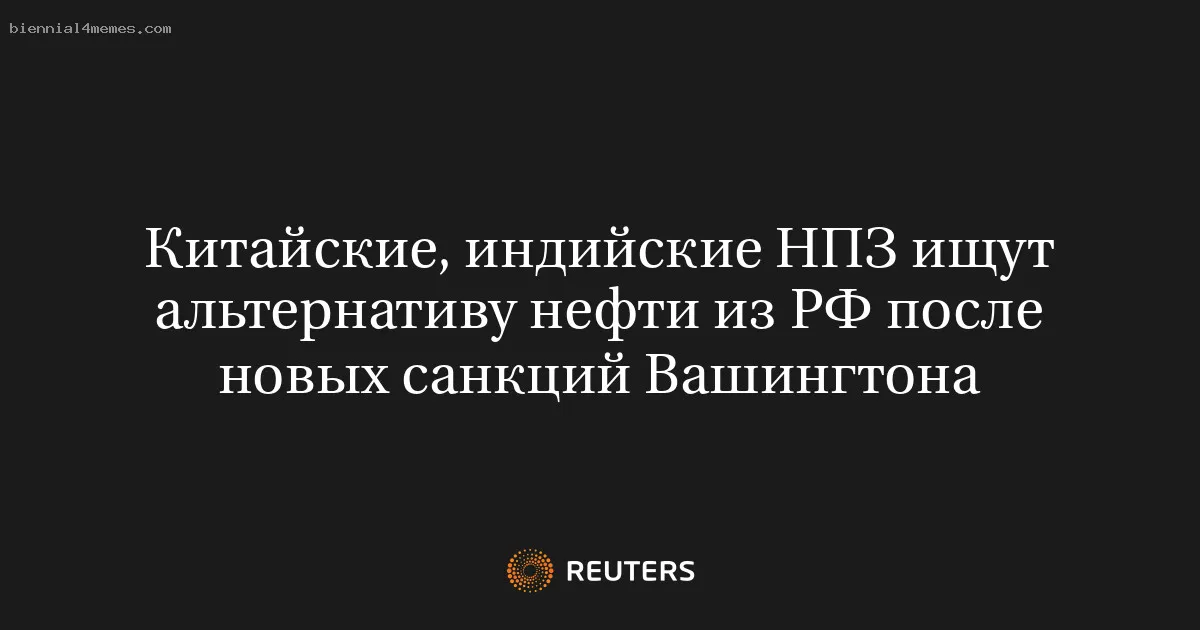 Китайские, индийские НПЗ ищут альтернативу нефти из РФ после новых санкций Вашингтона