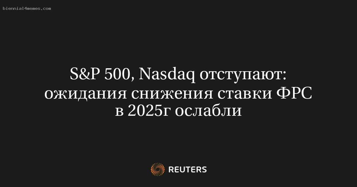 S&P 500, Nasdaq отступают: ожидания снижения ставки ФРС в 2025г ослабли