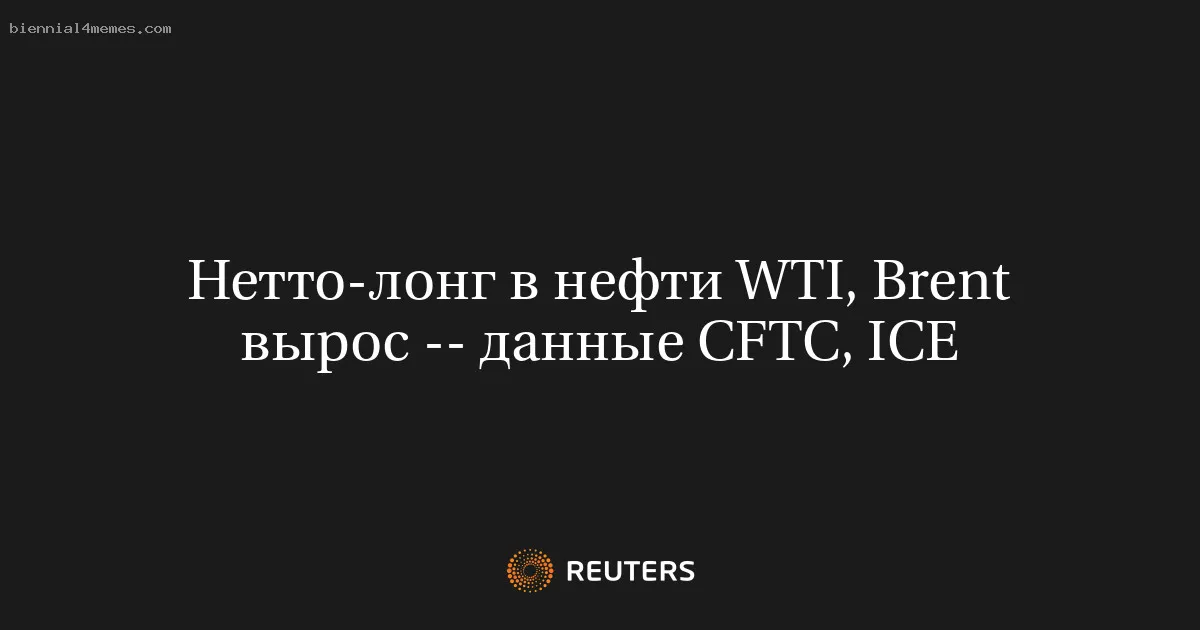 Нетто-лонг в нефти WTI, Brent вырос -- данные CFTC, ICE