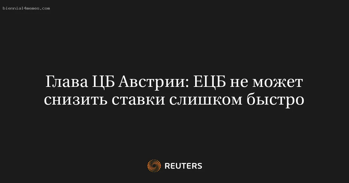 Глава ЦБ Австрии: ЕЦБ не может снизить ставки слишком быстро