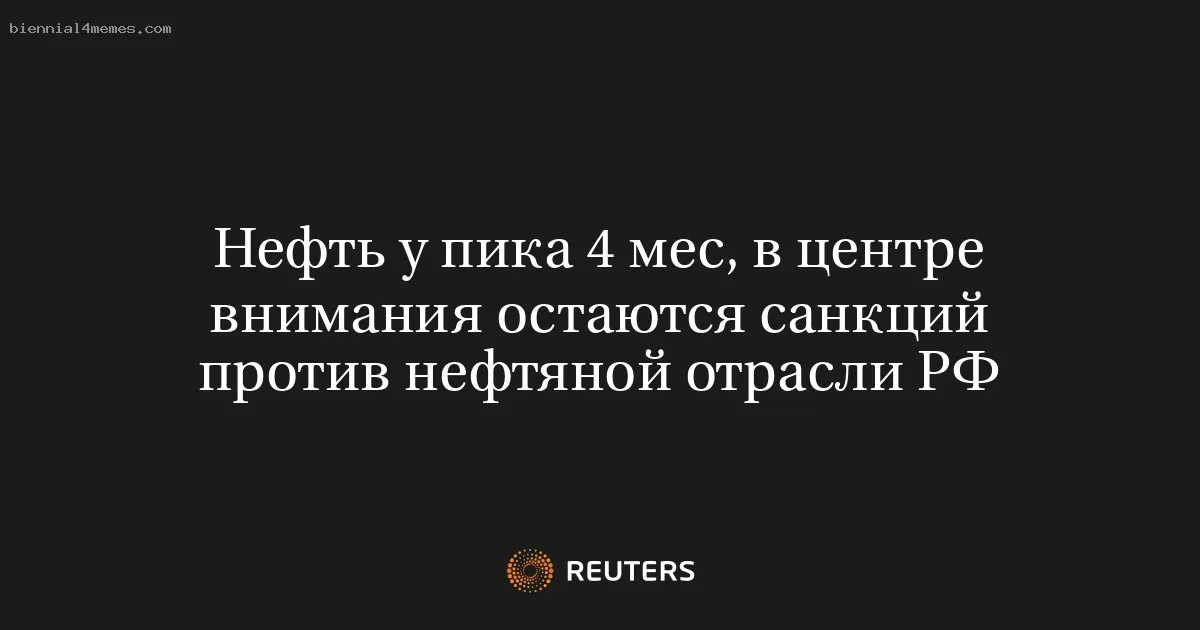 Нефть у пика 4 мес, в центре внимания остаются санкций против нефтяной отрасли РФ