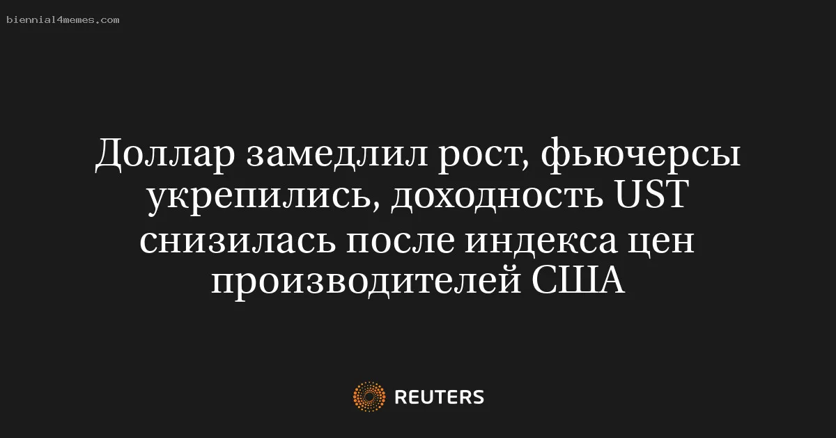 Доллар замедлил рост, фьючерсы укрепились, доходность UST снизилась после индекса цен производителей США