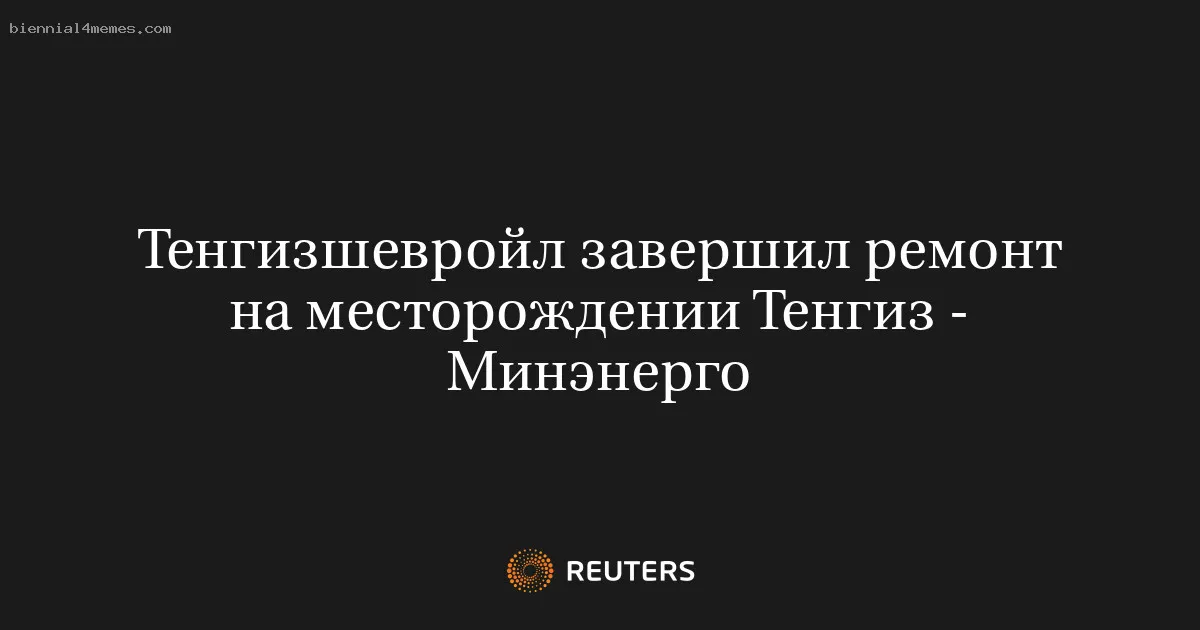 Тенгизшевройл завершил ремонт на месторождении Тенгиз - Минэнерго