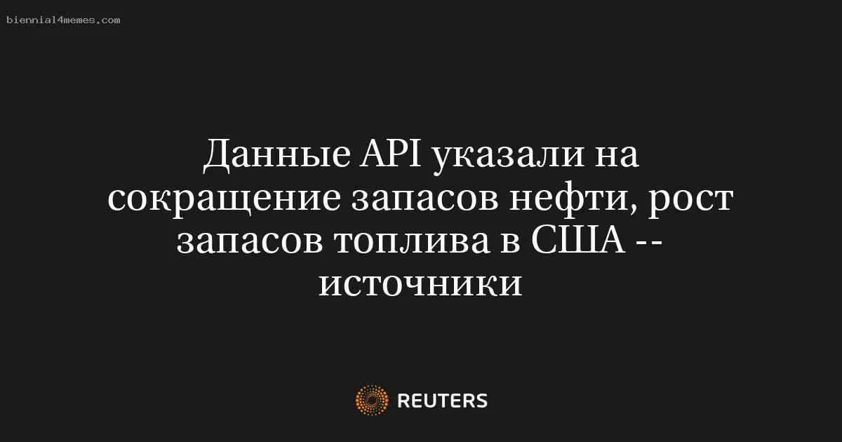 Данные API указали на сокращение запасов нефти, рост запасов топлива в США -- источники