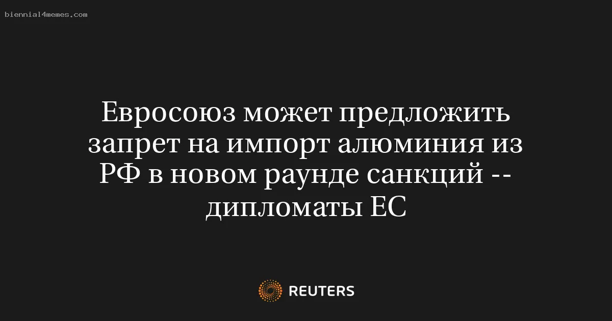 Евросоюз может предложить запрет на импорт алюминия из РФ в новом раунде санкций -- дипломаты ЕС