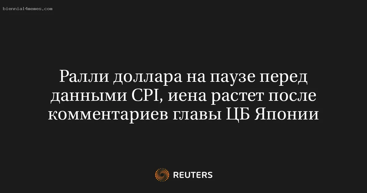 Ралли доллара на паузе перед данными CPI, иена растет после комментариев главы ЦБ Японии