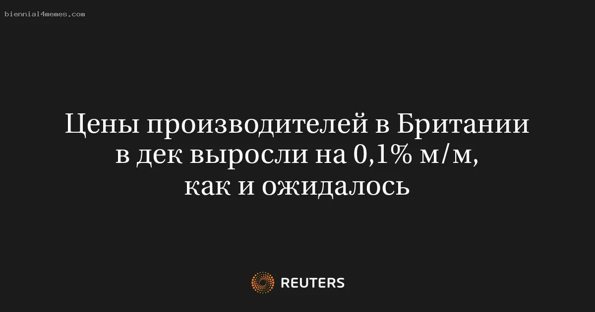 Цены производителей в Британии в дек выросли на 0,1% м/м, как и ожидалось