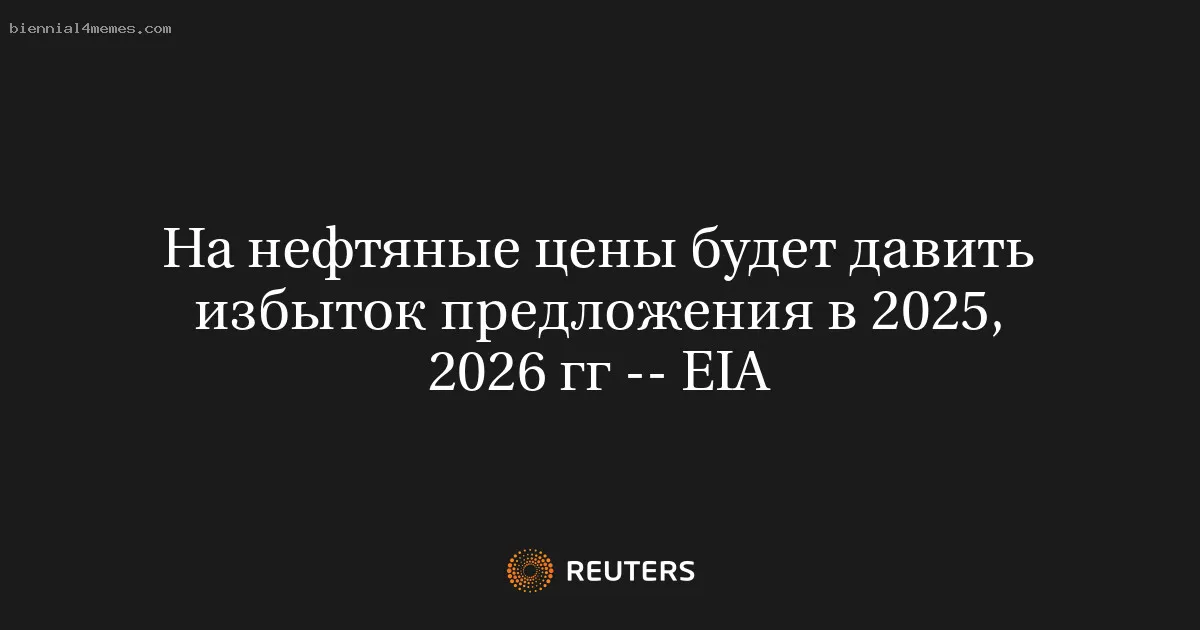 На нефтяные цены будет давить избыток предложения в 2025, 2026 гг -- EIA