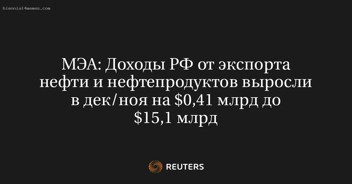 МЭА: Доходы РФ от экспорта нефти и нефтепродуктов выросли в дек/ноя на $0,41 млрд до $15,1 млрд