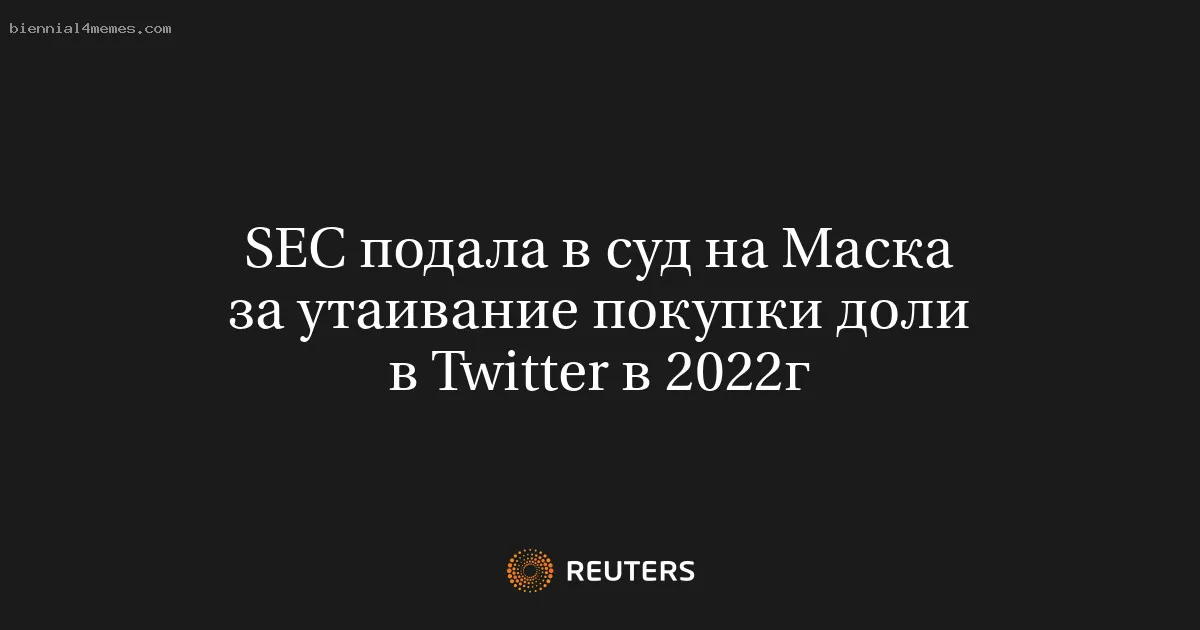 SEC подала в суд на Маска за утаивание покупки доли в Twitter в 2022г