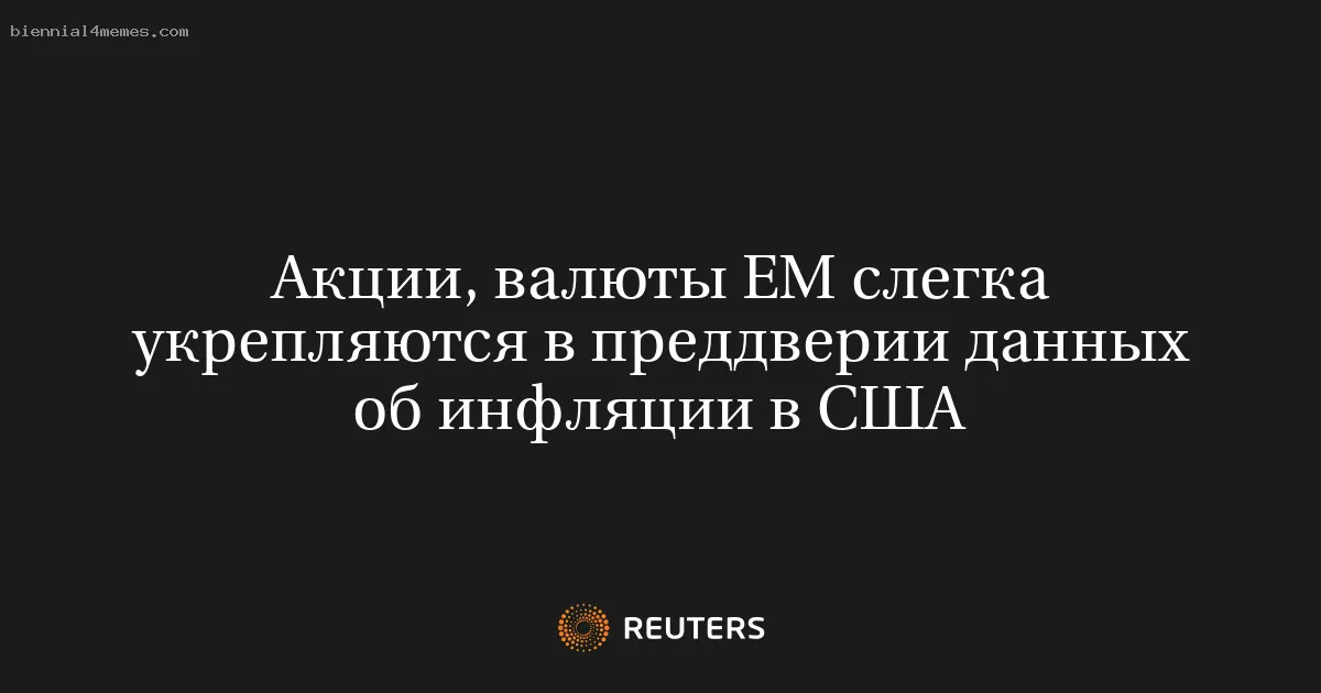 Акции, валюты ЕМ слегка укрепляются в преддверии данных об инфляции в США