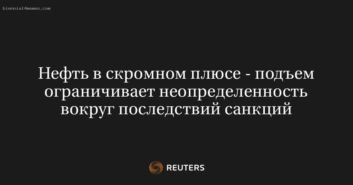 Нефть в скромном плюсе - подъем ограничивает неопределенность вокруг последствий санкций