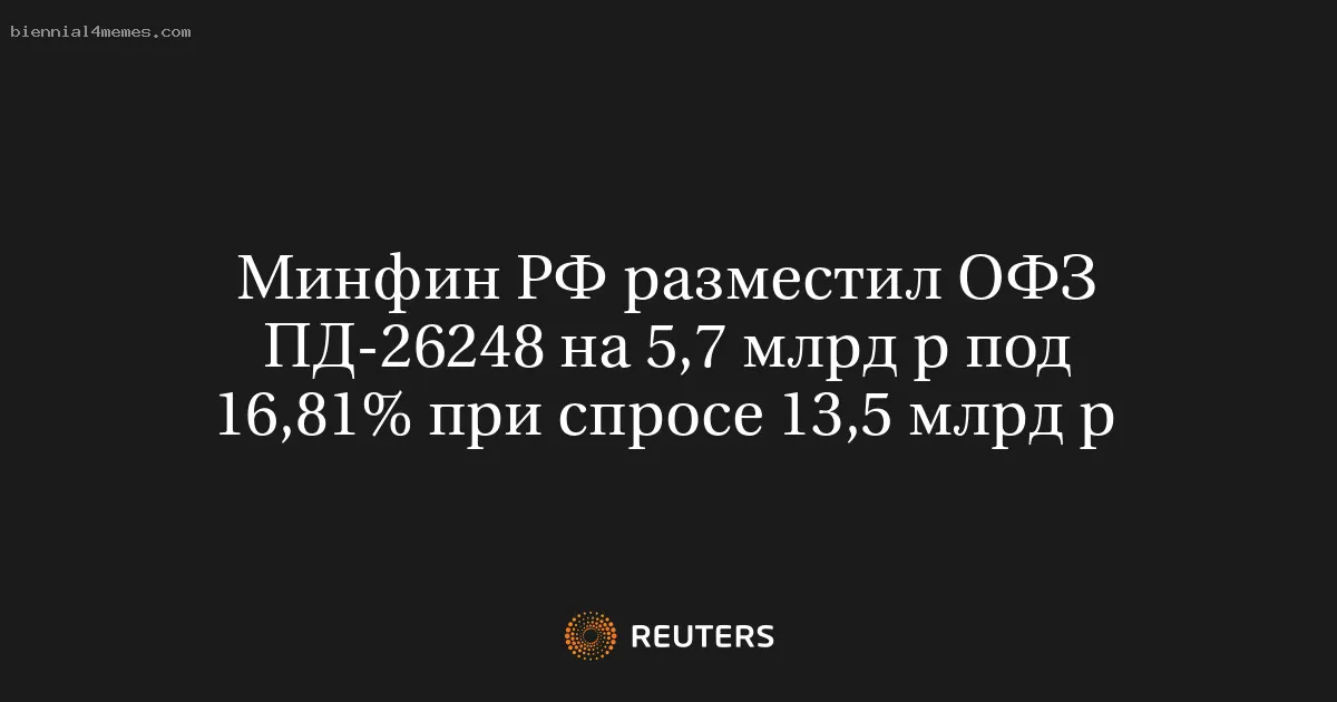 Минфин РФ разместил ОФЗ ПД-26248 на 5,7 млрд р под 16,81% при спросе 13,5 млрд р