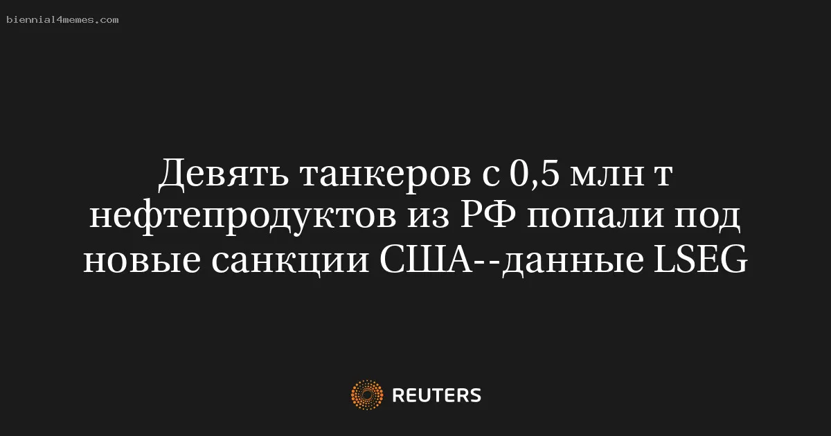 Девять танкеров с 0,5 млн т нефтепродуктов из РФ попали под новые санкции США--данные LSEG