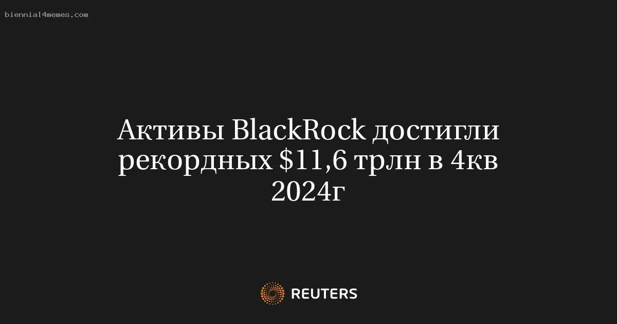 Активы BlackRock достигли рекордных $11,6 трлн в 4кв 2024г