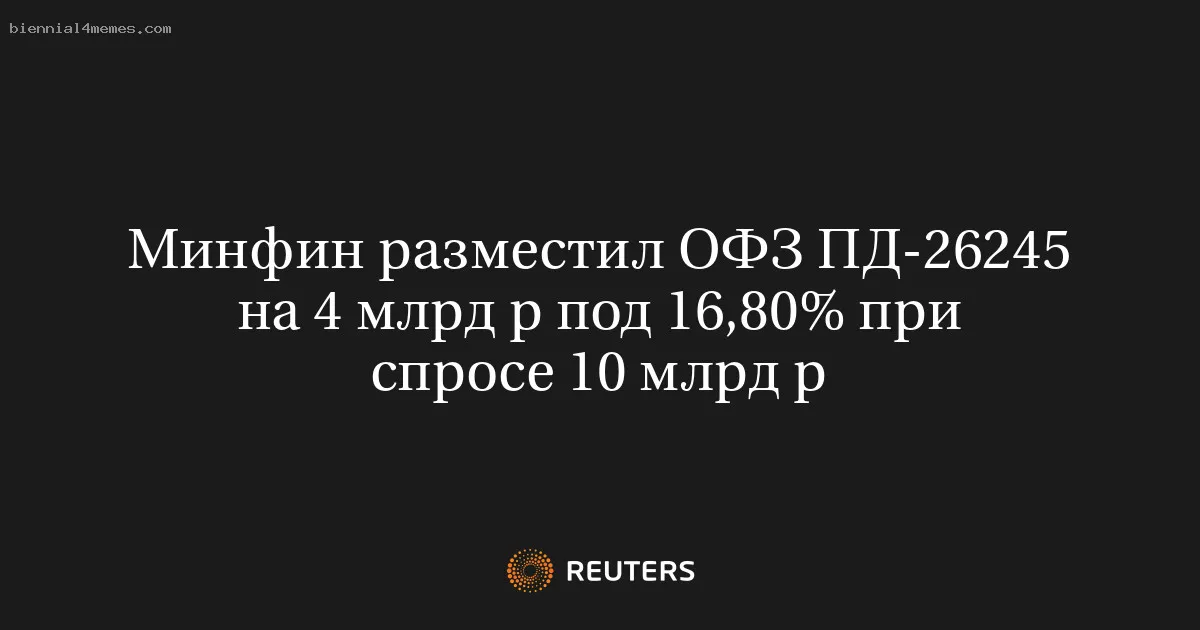 Минфин разместил ОФЗ ПД-26245 на 4 млрд р под 16,80% при спросе 10 млрд р