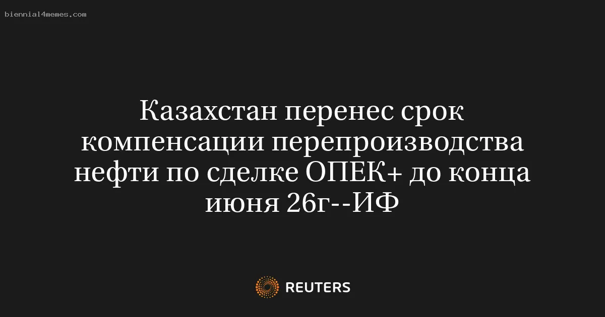 Казахстан перенес срок компенсации перепроизводства нефти по сделке ОПЕК+ до конца июня 26г--ИФ