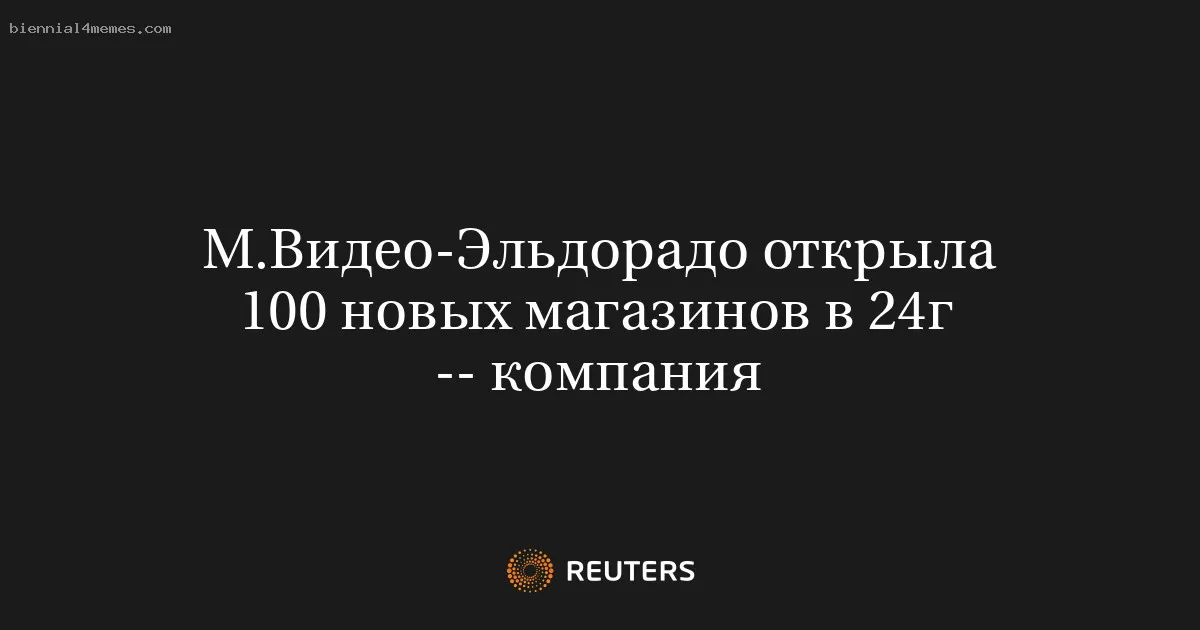 М.Видео-Эльдорадо открыла 100 новых магазинов в 24г -- компания