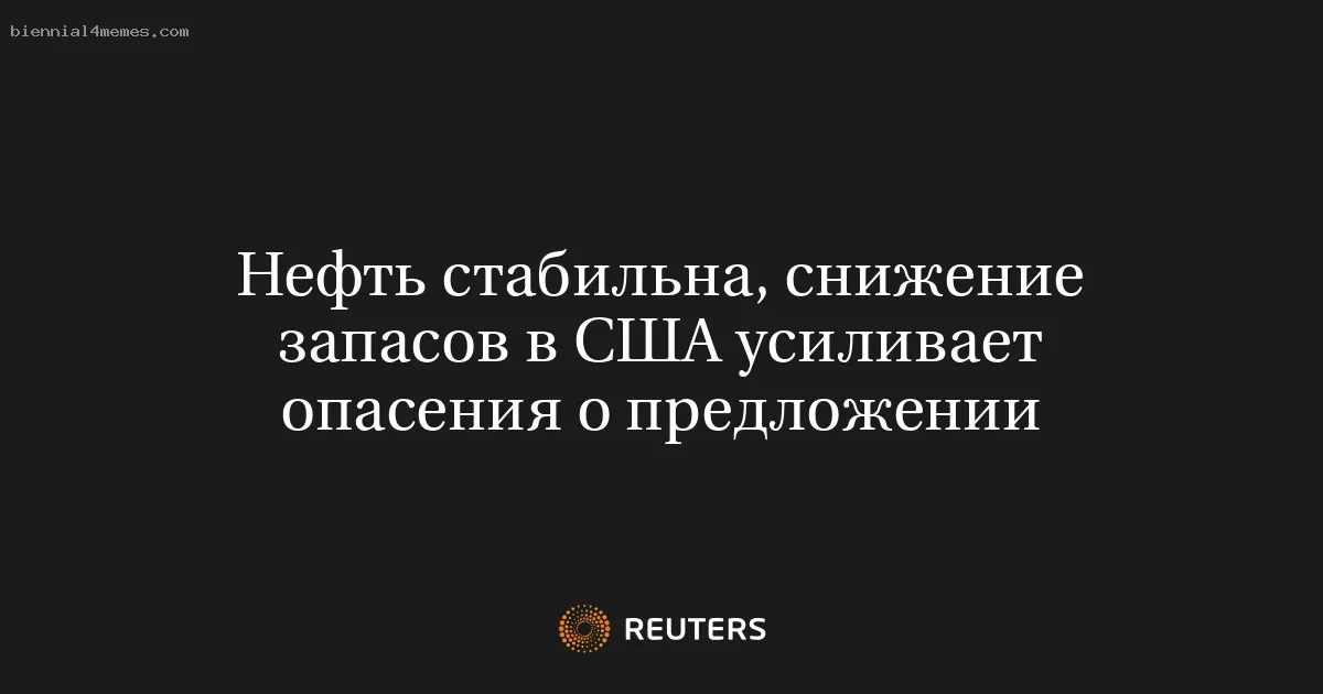 Нефть стабильна, снижение запасов в США усиливает опасения о предложении