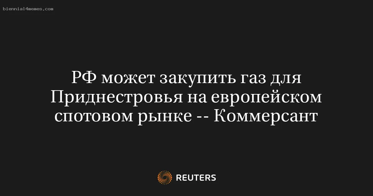 РФ может закупить газ для Приднестровья на европейском спотовом рынке -- Коммерсант