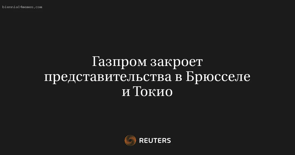 Газпром закроет представительства в Брюсселе и Токио