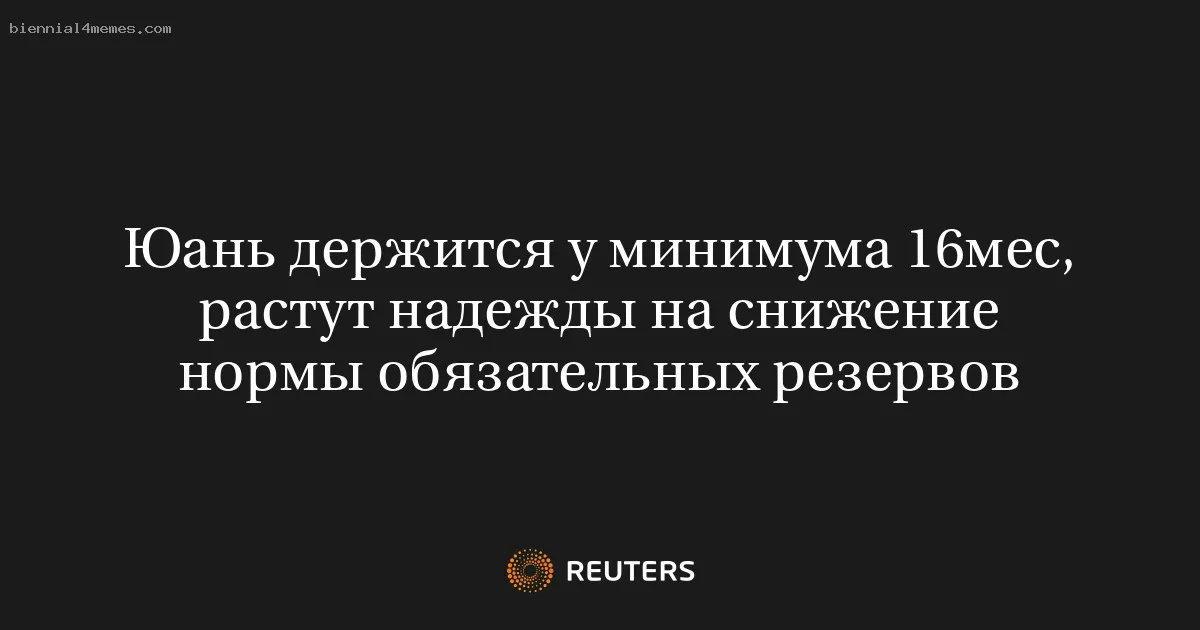 Юань держится у минимума 16мес, растут надежды на снижение нормы обязательных резервов