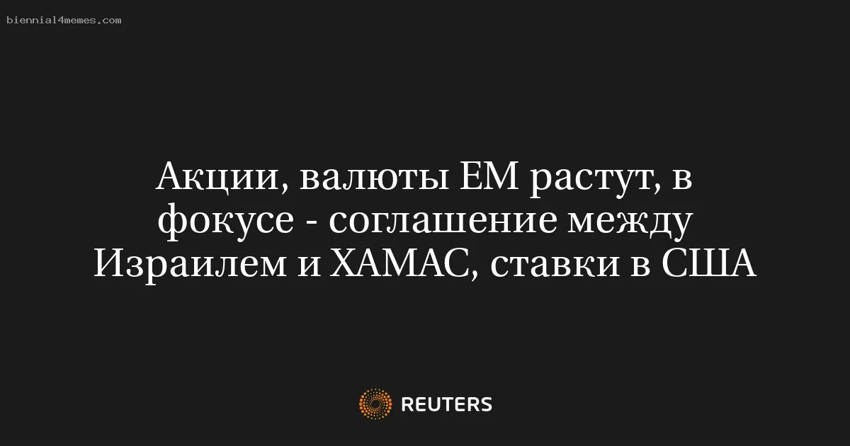 Акции, валюты ЕМ растут, в фокусе - соглашение между Израилем и ХАМАС, ставки в США