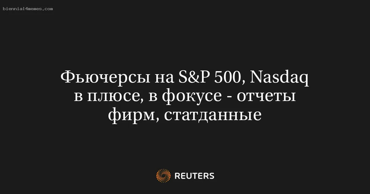 Фьючерсы на S&P 500, Nasdaq в плюсе, в фокусе - отчеты фирм, статданные