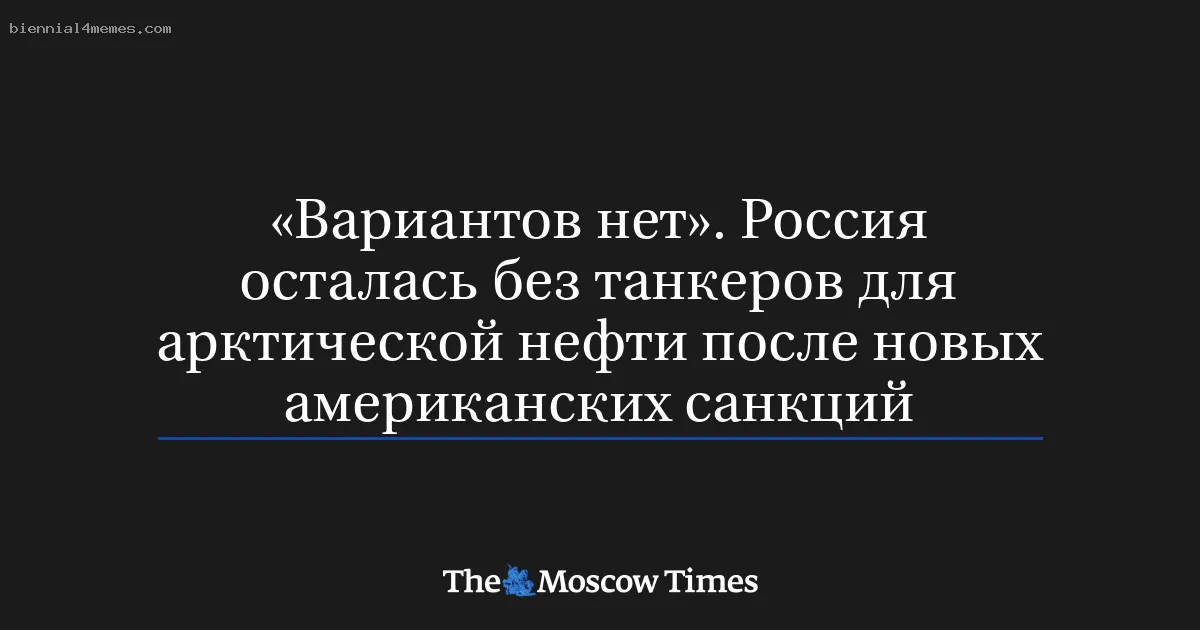 «Вариантов нет». Россия осталась без танкеров для арктической нефти после новых американских санкций