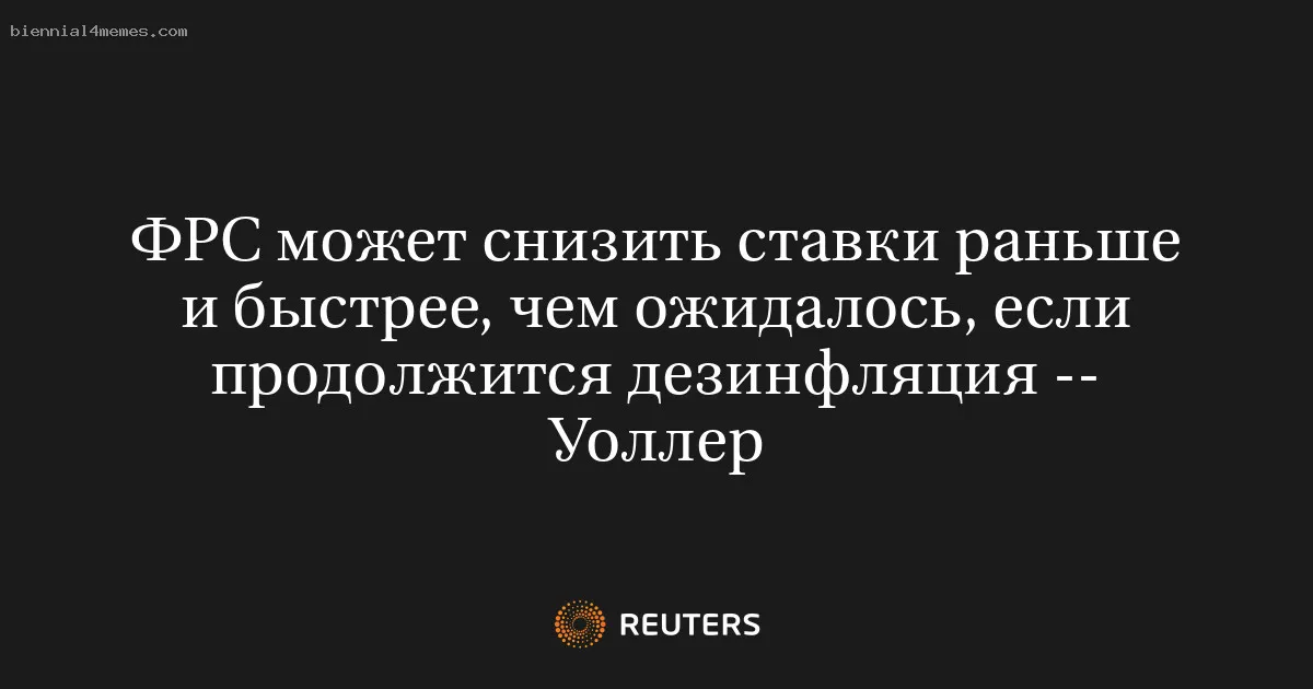 ФРС может снизить ставки раньше и быстрее, чем ожидалось, если продолжится дезинфляция -- Уоллер